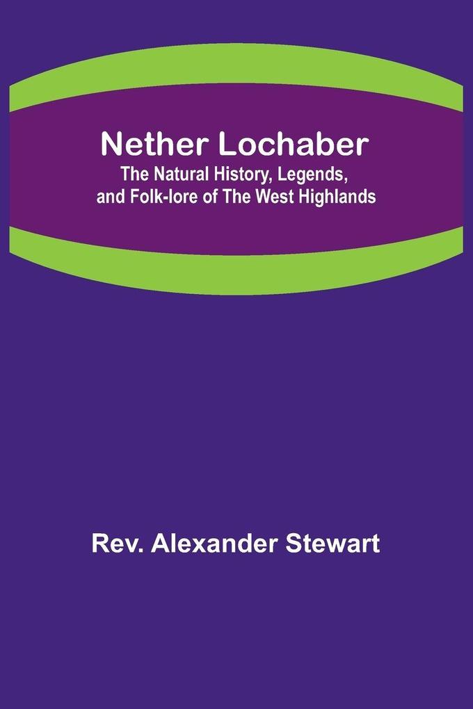 Nether Lochaber ; The Natural History Legends and Folk-lore of the West Highlands