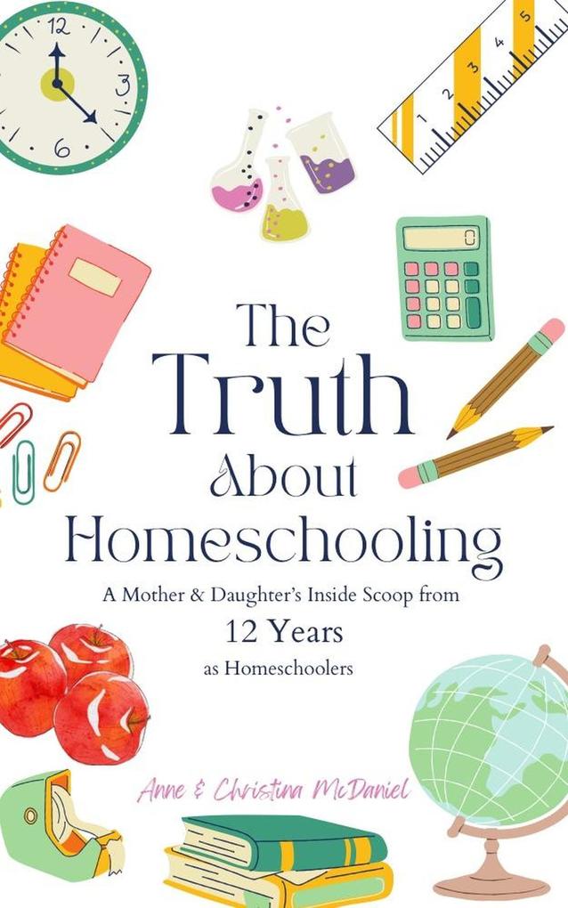 The Truth About Homeschooling: A Mother & Daughter‘s Inside Scoop from 12 Years as Homeschoolers