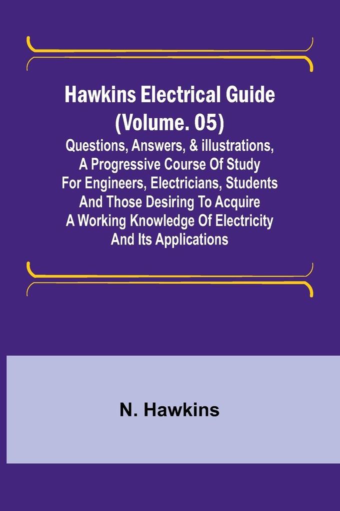 Hawkins Electrical Guide (Volume. 05) Questions Answers & Illustrations A progressive course of study for engineers electricians students and those desiring to acquire a working knowledge of electricity and its applications