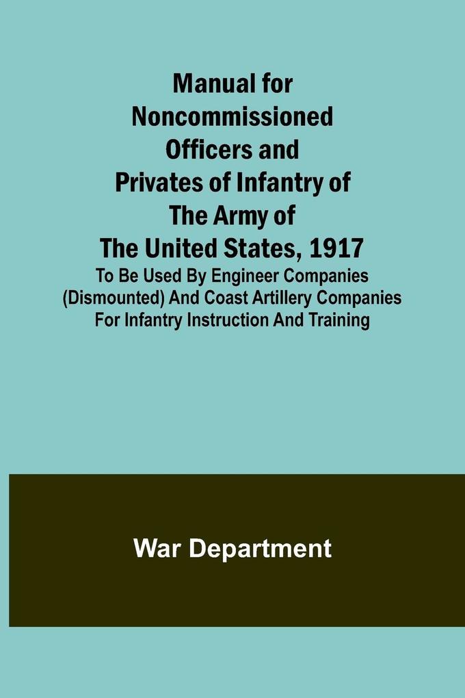 Manual for Noncommissioned Officers and Privates of Infantry of the Army of the United States 1917; To be used by Engineer companies (dismounted) and Coast Artillery companies for Infantry instruction and training