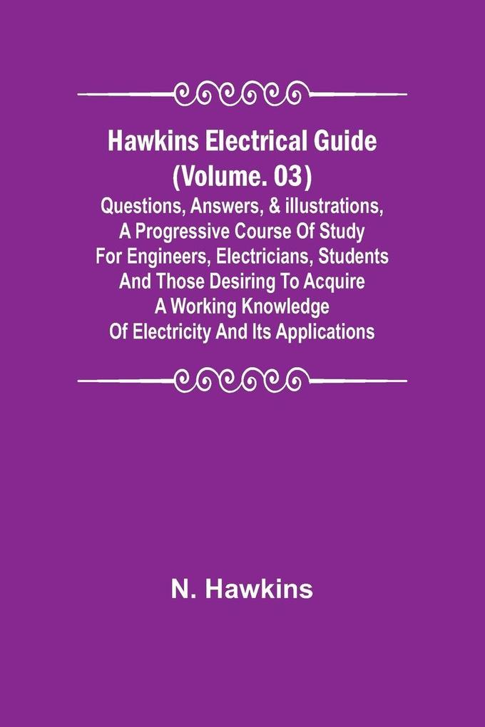 Hawkins Electrical Guide (Volume. 03) Questions Answers & Illustrations A progressive course of study for engineers electricians students and those desiring to acquire a working knowledge of electricity and its applications