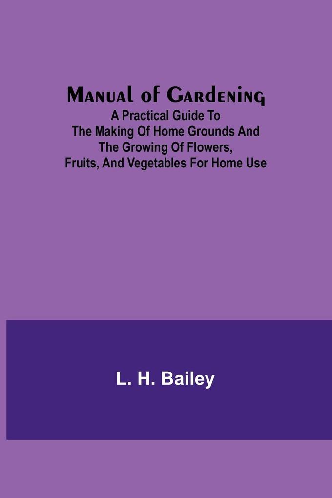Manual of Gardening; A Practical Guide to the Making of Home Grounds and the Growing of Flowers Fruits and Vegetables for Home Use
