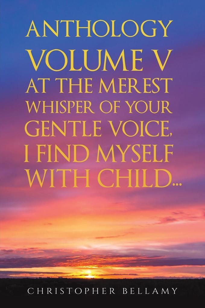 Anthology Volume V At the Merest Whisper of Your Gentle Voice I Find Myself With Child...