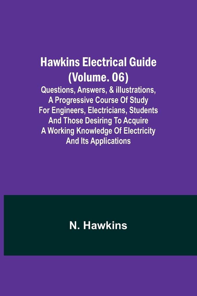 Hawkins Electrical Guide (Volume. 06) Questions Answers & Illustrations A progressive course of study for engineers electricians students and those desiring to acquire a working knowledge of electricity and its applications