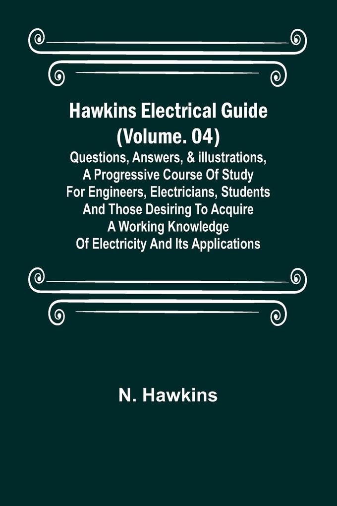 Hawkins Electrical Guide (Volume. 04) Questions Answers & Illustrations A progressive course of study for engineers electricians students and those desiring to acquire a working knowledge of electricity and its applications