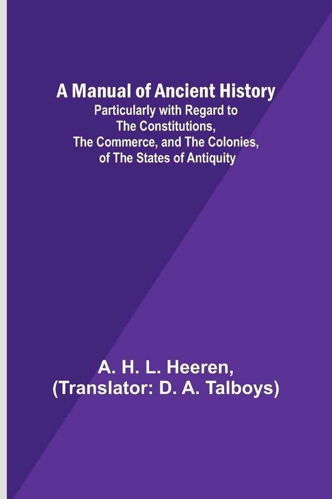 A Manual of Ancient History; Particularly with Regard to the Constitutions the Commerce and the Colonies of the States of Antiquity