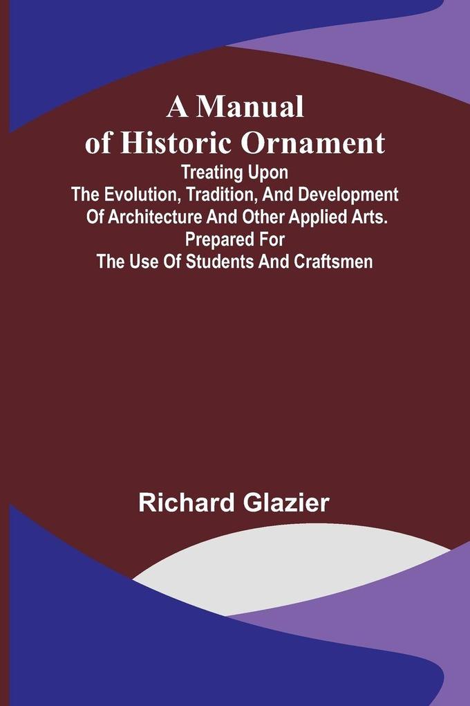 A Manual of Historic Ornament; Treating upon the evolution tradition and development of architecture and other applied arts. Prepared for the use of students and craftsmen
