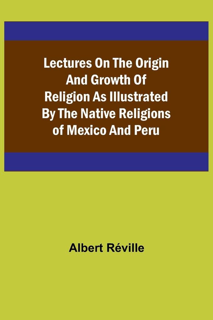 Lectures on the Origin and Growth of Religion as Illustrated by the Native Religions of Mexico and Peru