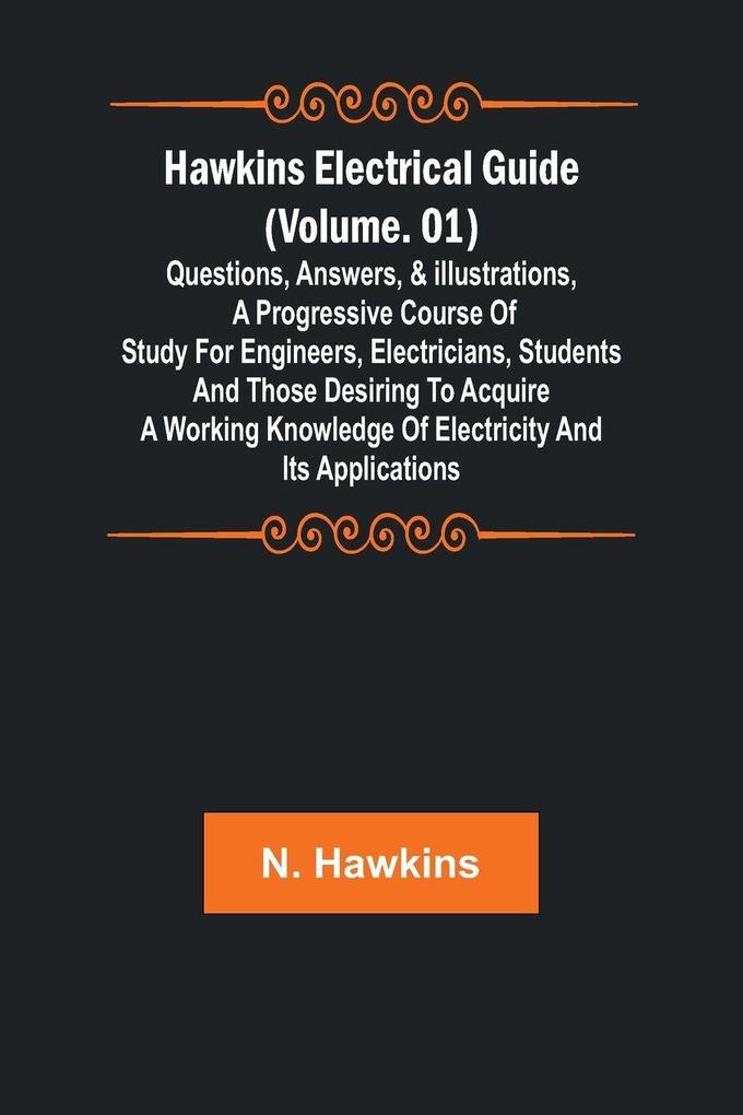 Hawkins Electrical Guide (Volume. 01) Questions Answers & Illustrations A progressive course of study for engineers electricians students and those desiring to acquire a working knowledge of electricity and its applications