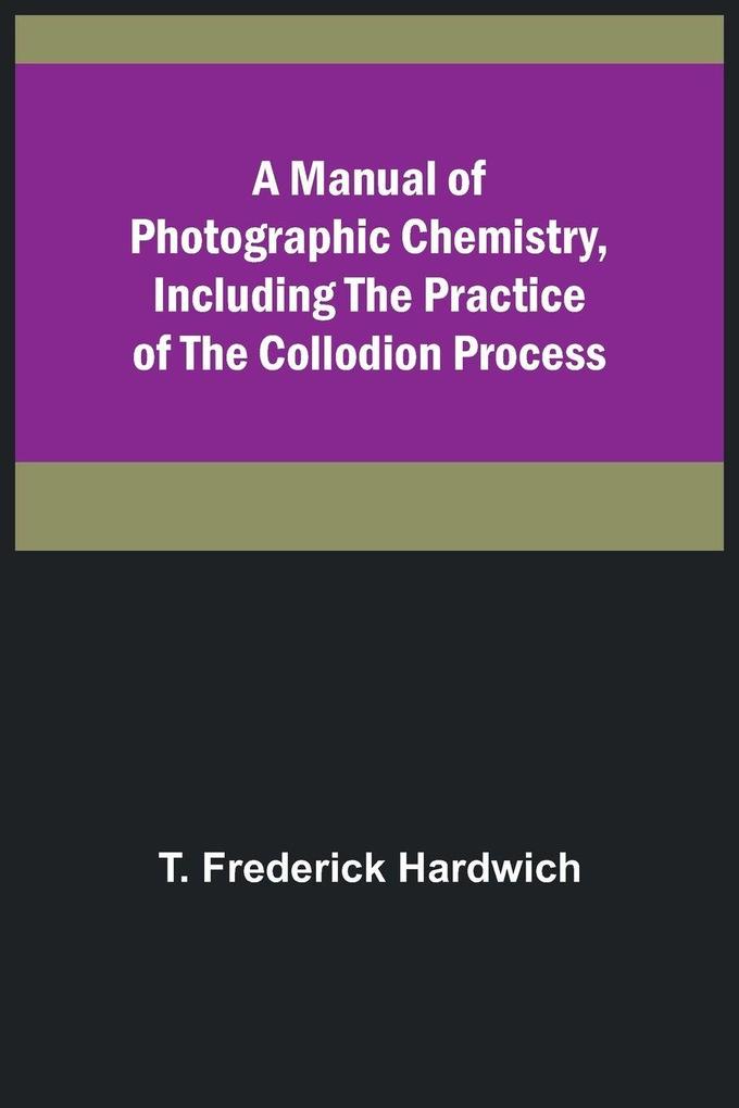 A Manual of Photographic Chemistry Including the Practice of the Collodion Process