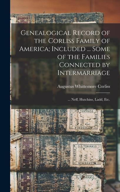 Genealogical Record of the Corliss Family of America; Included ... Some of the Families Connected by Intermarriage: ... Neff Hutchins Ladd etc.