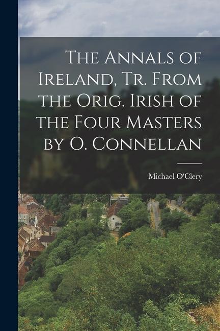 The Annals of Ireland Tr. From the Orig. Irish of the Four Masters by O. Connellan