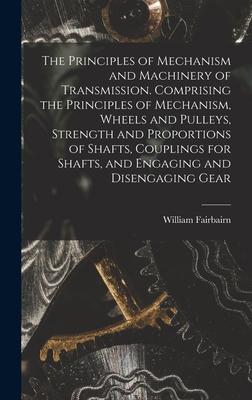 The Principles of Mechanism and Machinery of Transmission. Comprising the Principles of Mechanism Wheels and Pulleys Strength and Proportions of Shafts Couplings for Shafts and Engaging and Disengaging Gear