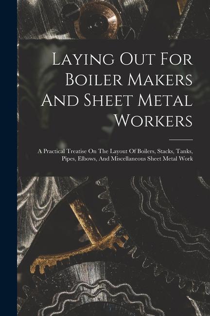 Laying Out For Boiler Makers And Sheet Metal Workers; A Practical Treatise On The Layout Of Boilers Stacks Tanks Pipes Elbows And Miscellaneous S