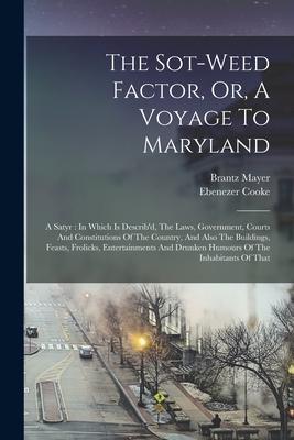 The Sot-weed Factor Or A Voyage To Maryland: A Satyr: In Which Is Describ‘d The Laws Government Courts And Constitutions Of The Country And Also