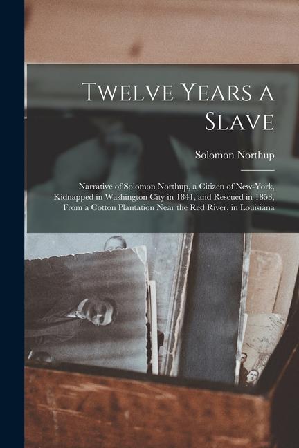 Twelve Years a Slave: Narrative of Solomon Northup a Citizen of New-York Kidnapped in Washington City in 1841 and Rescued in 1853 From a