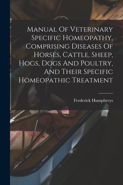 Manual Of Veterinary Specific Homeopathy Comprising Diseases Of Horses Cattle Sheep Hogs Dogs And Poultry And Their Specific Homeopathic Treatme