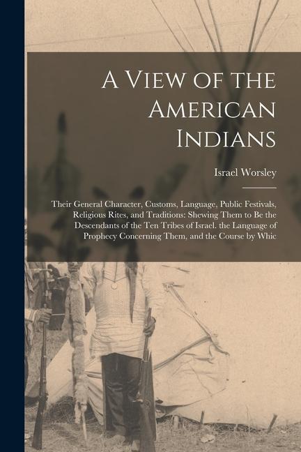 A View of the American Indians: Their General Character Customs Language Public Festivals Religious Rites and Traditions: Shewing Them to Be the