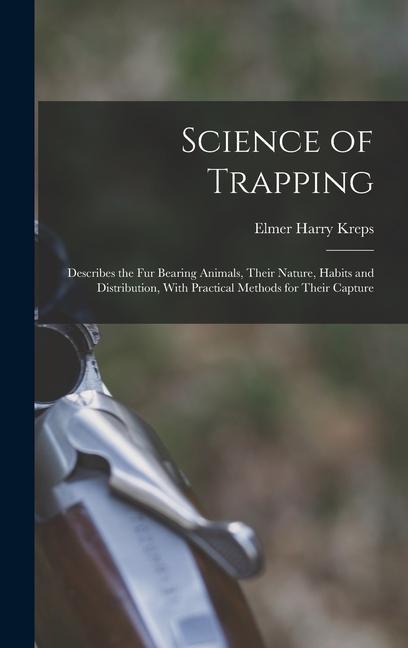 Science of Trapping; Describes the fur Bearing Animals Their Nature Habits and Distribution With Practical Methods for Their Capture
