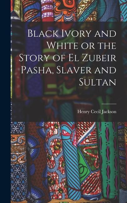 Black Ivory and White or the Story of el Zubeir Pasha Slaver and Sultan