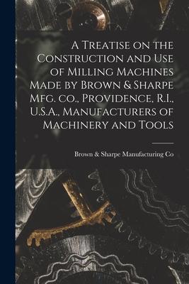 A Treatise on the Construction and use of Milling Machines Made by Brown & Sharpe mfg. co. Providence R.I. U.S.A. Manufacturers of Machinery and T