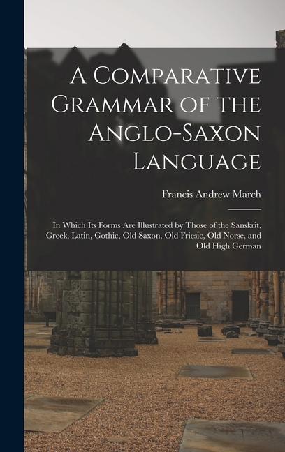 A Comparative Grammar of the Anglo-Saxon Language; in Which its Forms are Illustrated by Those of the Sanskrit Greek Latin Gothic Old Saxon Old Friesic Old Norse and Old High German