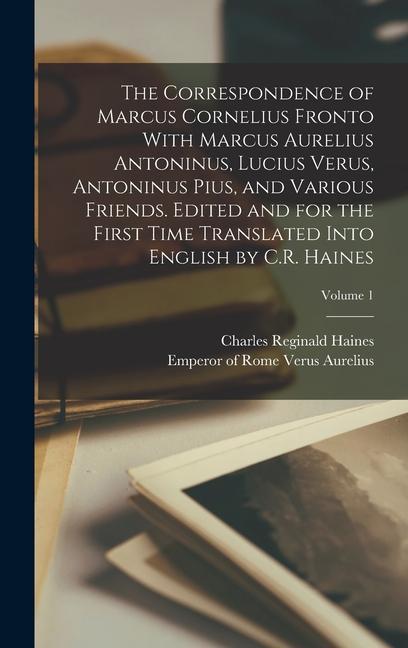 The Correspondence of Marcus Cornelius Fronto With Marcus Aurelius Antoninus Lucius Verus Antoninus Pius and Various Friends. Edited and for the Fi