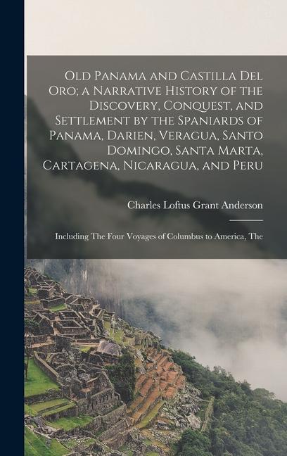 Old Panama and Castilla del Oro; a Narrative History of the Discovery Conquest and Settlement by the Spaniards of Panama Darien Veragua Santo Domingo Santa Marta Cartagena Nicaragua and Peru
