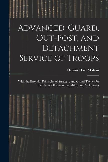 Advanced-Guard Out-Post and Detachment Service of Troops: With the Essential Principles of Strategy and Grand Tactics for the Use of Officers of th