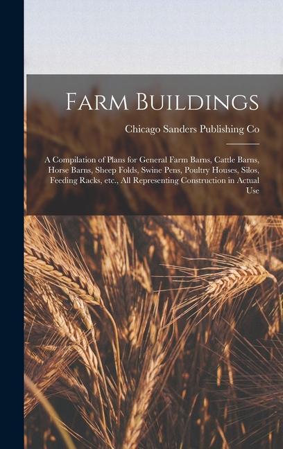 Farm Buildings; a Compilation of Plans for General Farm Barns Cattle Barns Horse Barns Sheep Folds Swine Pens Poultry Houses Silos Feeding Racks etc. all Representing Construction in Actual Use