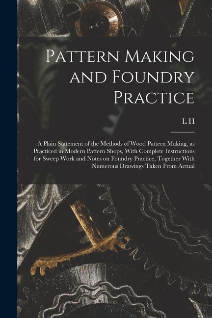 Pattern Making and Foundry Practice; a Plain Statement of the Methods of Wood Pattern Making as Practiced in Modern Pattern Shops With Complete Inst