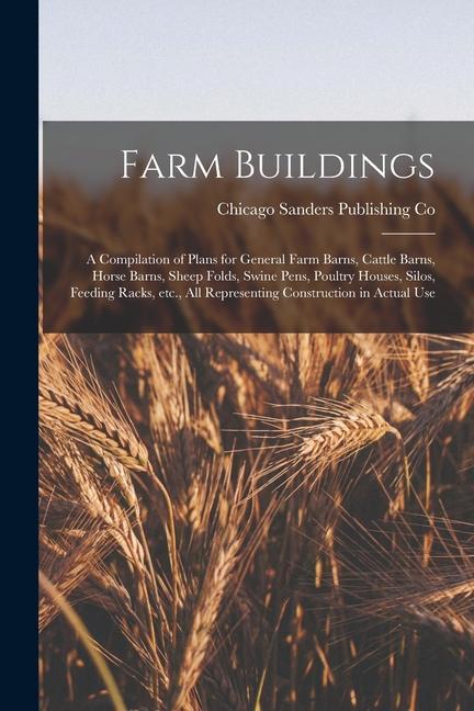 Farm Buildings; a Compilation of Plans for General Farm Barns Cattle Barns Horse Barns Sheep Folds Swine Pens Poultry Houses Silos Feeding Rack