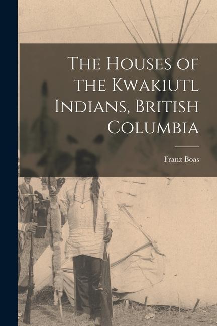 The Houses of the Kwakiutl Indians British Columbia
