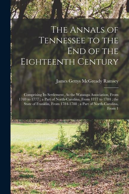 The Annals of Tennessee to the End of the Eighteenth Century: Comprising Its Settlement As the Watauga Association From 1769 to 1777; a Part of Nort