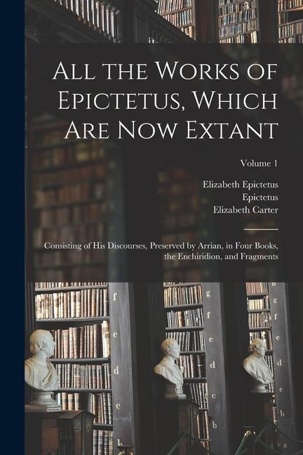All the Works of Epictetus Which Are Now Extant: Consisting of His Discourses Preserved by Arrian in Four Books the Enchiridion and Fragments; Vo