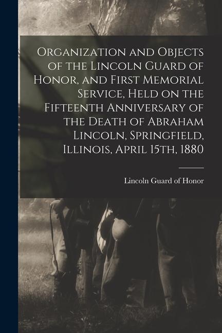 Organization and Objects of the Lincoln Guard of Honor and First Memorial Service Held on the Fifteenth Anniversary of the Death of Abraham Lincoln