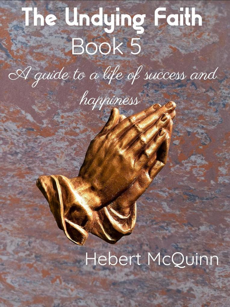 The Undying Faith Book 5. A Guide to a Life of Success and Happiness (The undying faith. #5)
