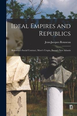 Ideal Empires and Republics: Rousseau‘s Social Contract More‘s Utopia Bacon‘s New Atlantis