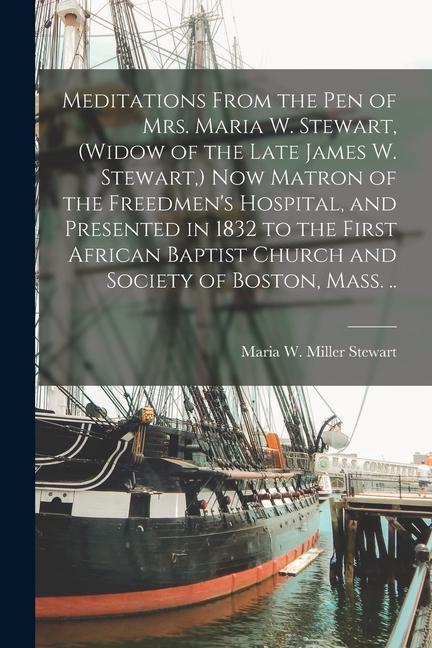 Meditations From the pen of Mrs. Maria W. Stewart (widow of the Late James W. Stewart ) now Matron of the Freedmen‘s Hospital and Presented in 1832