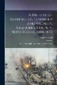 A History of Barrington Township and Vicinity Shelburne County Nova Scotia 1604-1870; With a Biographical and Genealogical Appendix