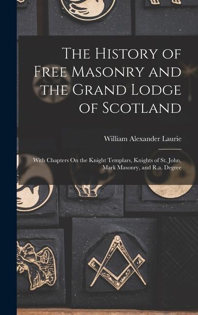 The History of Free Masonry and the Grand Lodge of Scotland: With Chapters On the Knight Templars Knights of St. John Mark Masonry and R.a. Degree