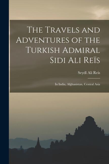 The Travels and Adventures of the Turkish Admiral Sidi Ali Reïs: In India Afghanistan Central Asia