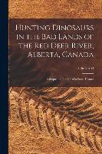 Hunting Dinosaurs in the bad Lands of the Red Deer River Alberta Canada; a Sequel to The Life of a Fossil Hunter