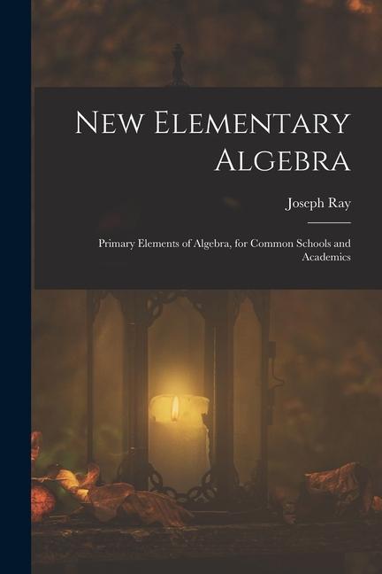New Elementary Algebra: Primary Elements of Algebra for Common Schools and Academics