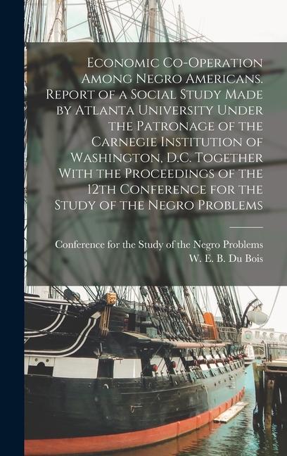 Economic Co-operation Among Negro Americans. Report of a Social Study Made by Atlanta University Under the Patronage of the Carnegie Institution of Washington D.C. Together With the Proceedings of the 12th Conference for the Study of the Negro Problems