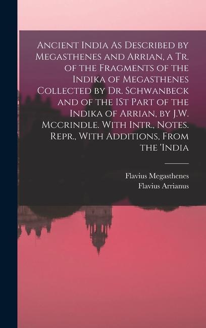 Ancient India As Described by Megasthenes and Arrian a Tr. of the Fragments of the Indika of Megasthenes Collected by Dr. Schwanbeck and of the 1St Part of the Indika of Arrian by J.W. Mccrindle. With Intr. Notes. Repr. With Additions From the ‘india