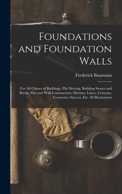 Foundations and Foundation Walls: For All Classes of Buildings Pile Driving Building Stones and Bricks Pier and Wall Construction Mortars Limes