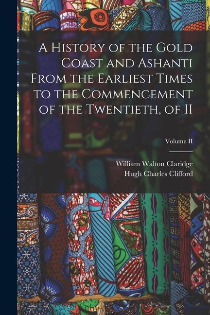 A History of the Gold Coast and Ashanti from the Earliest Times to the Commencement of the Twentieth of II; Volume II