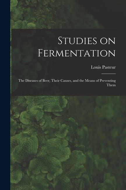 Studies on Fermentation: The Diseases of Beer Their Causes and the Means of Preventing Them