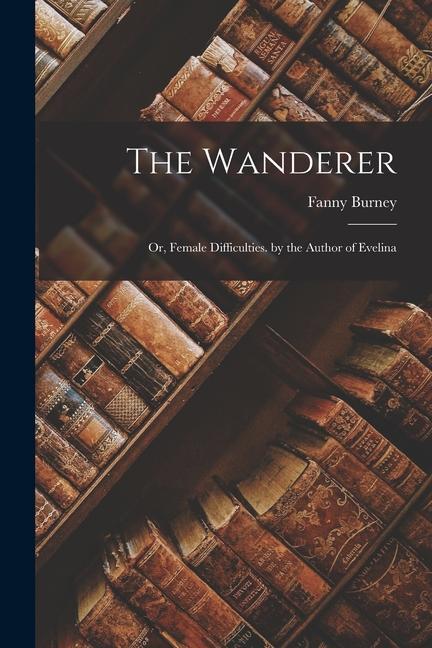 The Wanderer: Or Female Difficulties. by the Author of Evelina